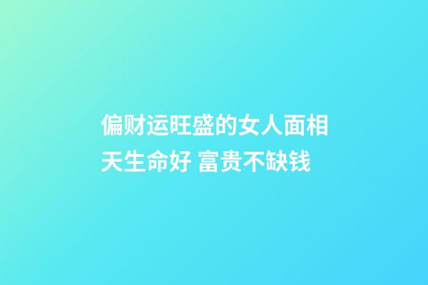偏财运旺盛的女人面相天生命好 富贵不缺钱